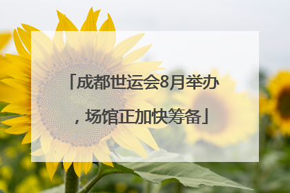 成都世运会8月举办，场馆正加快筹备