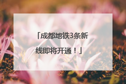 成都地铁3条新线即将开通！