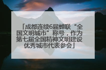 成都连续6届蝉联“全国文明城市”称号，作为第七届全国精神文明建设优秀城市代表参会