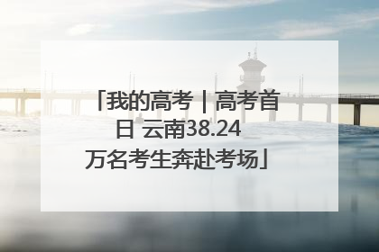 我的高考｜高考首日 云南38.24万名考生奔赴考场