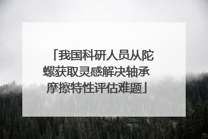 我国科研人员从陀螺获取灵感解决轴承摩擦特性评估难题