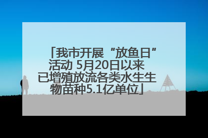 我市开展“放鱼日”活动 5月20日以来已增殖放流各类水生生物苗种5.1亿单位