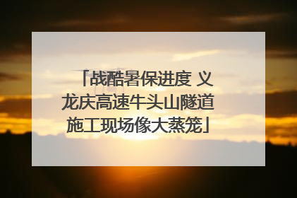 战酷暑保进度 义龙庆高速牛头山隧道施工现场像大蒸笼