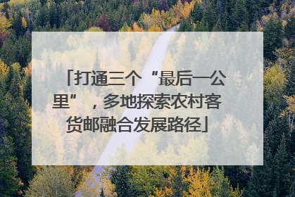 打通三个“最后一公里”，多地探索农村客货邮融合发展路径