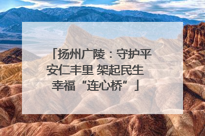 扬州广陵：守护平安仁丰里 架起民生幸福“连心桥”