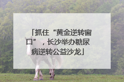 抓住“黄金逆转窗口”，长沙举办糖尿病逆转公益沙龙