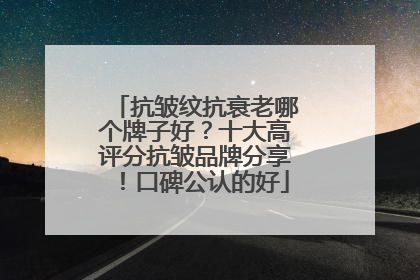 抗皱纹抗衰老哪个牌子好？十大高评分抗皱品牌分享！口碑公认的好