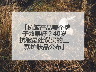 抗皱产品哪个牌子效果好？40岁抗皱最建议买的三款护肤品公布