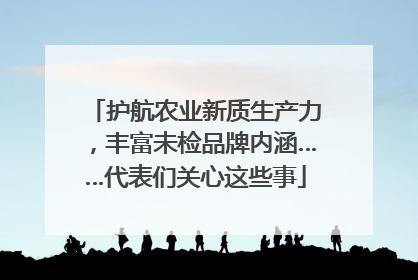 护航农业新质生产力，丰富未检品牌内涵……代表们关心这些事