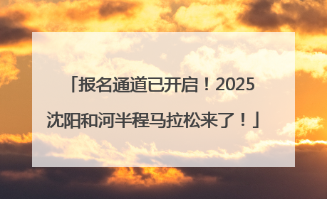报名通道已开启！2025沈阳和河半程马拉松来了！