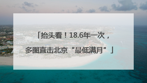 抬头看！18.6年一次，多图直击北京“最低满月”