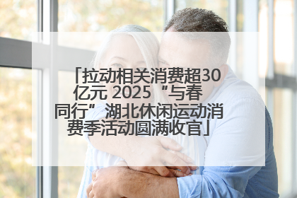 拉动相关消费超30亿元 2025“与春同行”湖北休闲运动消费季活动圆满收官