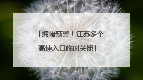拥堵预警！江苏多个高速入口临时关闭