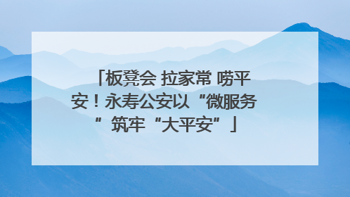 板凳会 拉家常 唠平安！永寿公安以“微服务”筑牢“大平安”