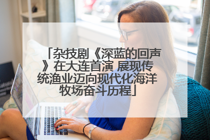 杂技剧《深蓝的回声》在大连首演 展现传统渔业迈向现代化海洋牧场奋斗历程