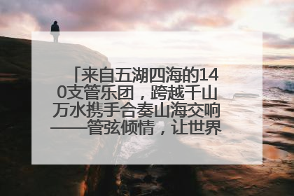 来自五湖四海的140支管乐团，跨越千山万水携手合奏山海交响——管弦倾情，让世界聆听“日照乐章”