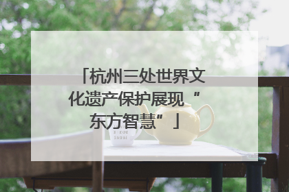 杭州三处世界文化遗产保护展现“东方智慧”
