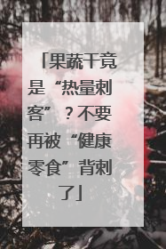 果蔬干竟是“热量刺客”？不要再被“健康零食”背刺了