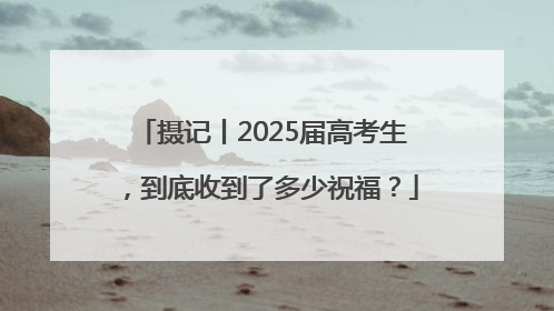 摄记丨2025届高考生，到底收到了多少祝福？