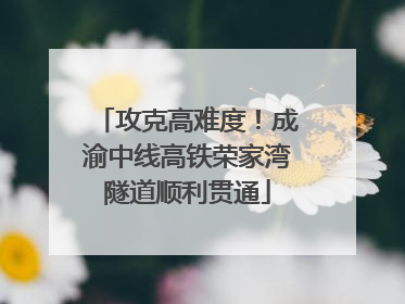 攻克高难度！成渝中线高铁荣家湾隧道顺利贯通