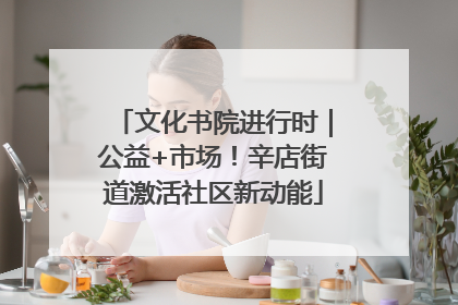 文化书院进行时｜公益+市场！辛店街道激活社区新动能