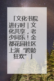 文化书院进行时｜文化共享，老少同乐！金都花园社区上演“跨龄狂欢”