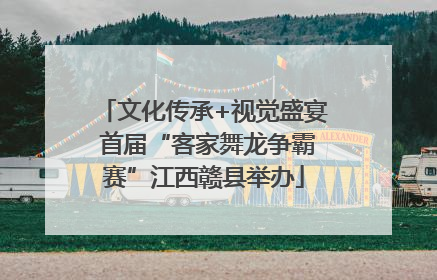 文化传承+视觉盛宴 首届“客家舞龙争霸赛”江西赣县举办