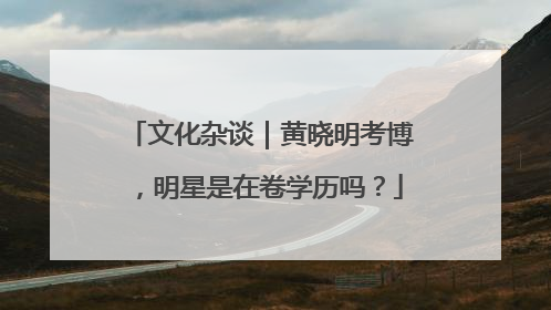 文化杂谈｜黄晓明考博，明星是在卷学历吗？