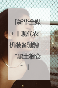 新华全媒+丨现代农机装备驰骋“黑土粮仓”