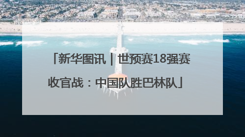 新华图讯｜世预赛18强赛收官战：中国队胜巴林队