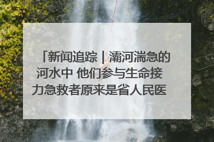 新闻追踪｜灞河湍急的河水中 他们参与生命接力急救者原来是省人民医院00后男护士