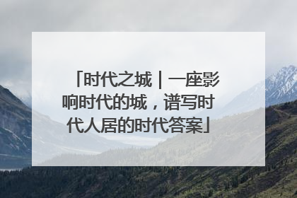 时代之城｜一座影响时代的城，谱写时代人居的时代答案