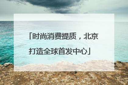 时尚消费提质，北京打造全球首发中心