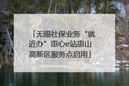 无锡社保业务“就近办”惠心e站惠山高新区服务点启用