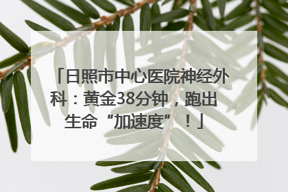 日照市中心医院神经外科：黄金38分钟，跑出生命“加速度”！