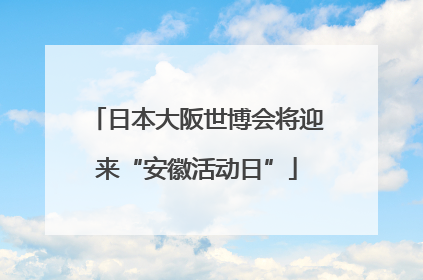 日本大阪世博会将迎来“安徽活动日”