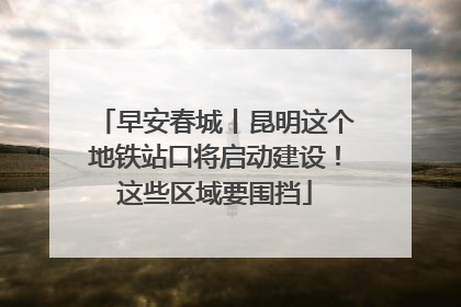 早安春城丨昆明这个地铁站口将启动建设！这些区域要围挡