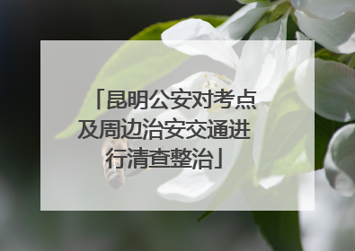 昆明公安对考点及周边治安交通进行清查整治