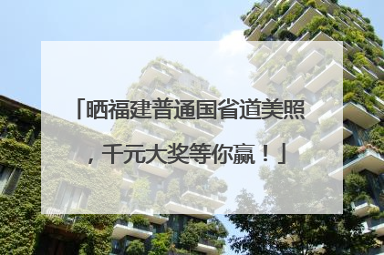 晒福建普通国省道美照，千元大奖等你赢！