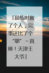晨练时救了个人，完事还比了个“耶”～真棒！天津王大爷