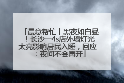 晨意帮忙丨黑夜如白昼！长沙一4s店外墙灯光太亮影响居民入睡，回应：夜间不会再开