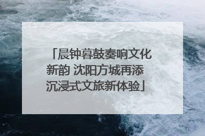 晨钟暮鼓奏响文化新韵 沈阳方城再添沉浸式文旅新体验