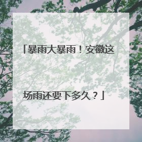 暴雨大暴雨！安徽这场雨还要下多久？