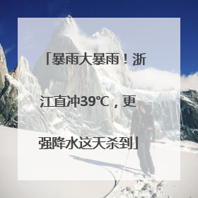暴雨大暴雨！浙江直冲39℃，更强降水这天杀到