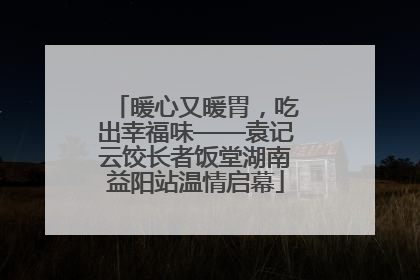 暖心又暖胃，吃出幸福味——袁记云饺长者饭堂湖南益阳站温情启幕