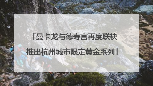 曼卡龙与德寿宫再度联袂 推出杭州城市限定黄金系列