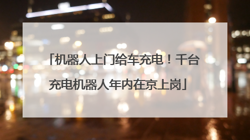 机器人上门给车充电！千台充电机器人年内在京上岗