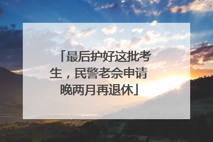 最后护好这批考生，民警老佘申请晚两月再退休