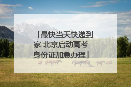 最快当天快递到家 北京启动高考身份证加急办理
