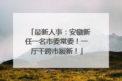 最新人事：安徽新任一名市委常委！一厅干跨市履新！